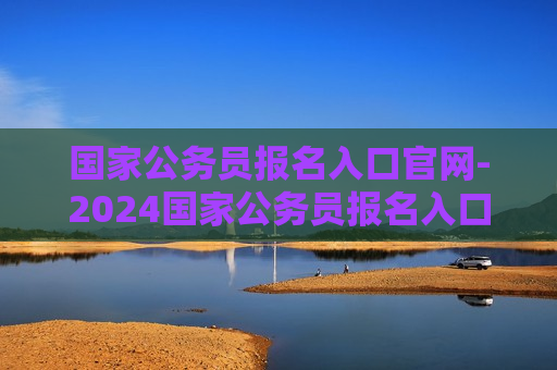 国家公务员报名入口官网-2024国家公务员报名入口官网