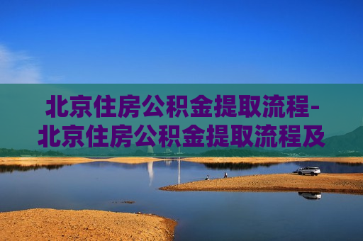 北京住房公积金提取流程-北京住房公积金提取流程及手续