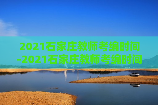 2021石家庄教师考编时间-2021石家庄教师考编时间表