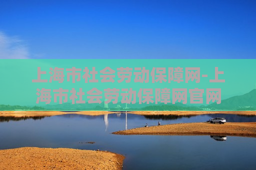 上海市社会劳动保障网-上海市社会劳动保障网官网