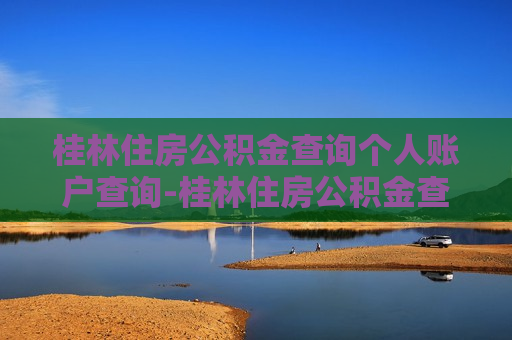 桂林住房公积金查询个人账户查询-桂林住房公积金查询个人账户查询余额