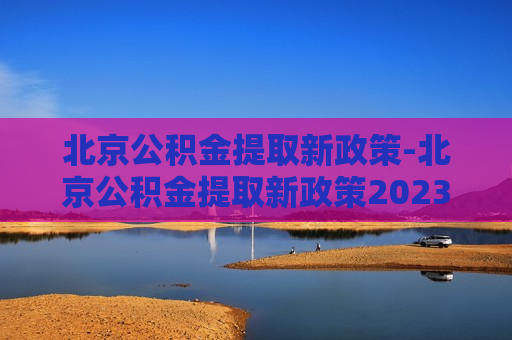 北京公积金提取新政策-北京公积金提取新政策2023