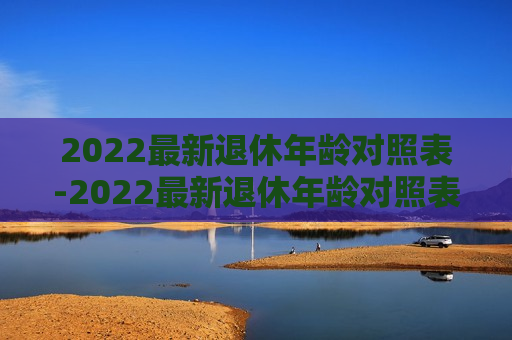 2022最新退休年龄对照表-2022最新退休年龄对照表图片