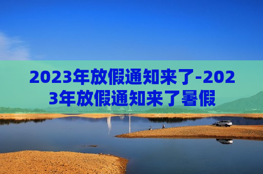 2023年放假通知来了-2023年放假通知来了暑假