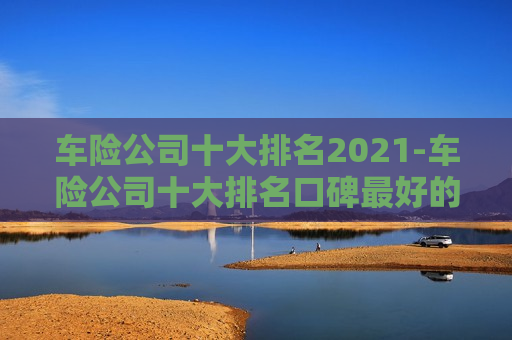 车险公司十大排名2021-车险公司十大排名口碑最好的