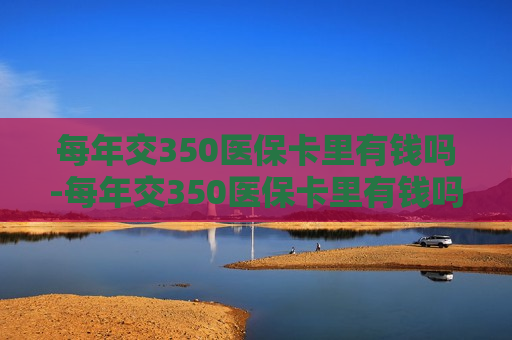 每年交350医保卡里有钱吗-每年交350医保卡里有钱吗,门诊能报销