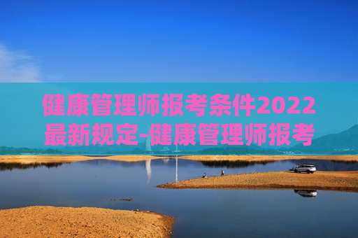 健康管理师报考条件2022最新规定-健康管理师报考条件2022最新规定报名费