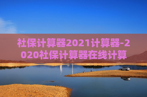 社保计算器2021计算器-2020社保计算器在线计算