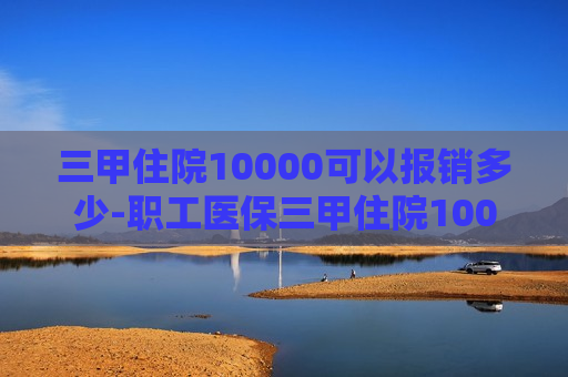 三甲住院10000可以报销多少-职工医保三甲住院10000可以报销多少