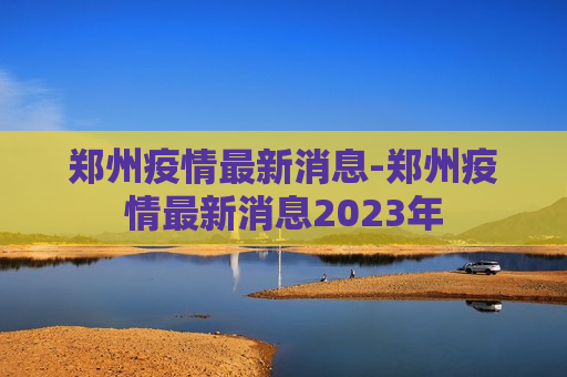 郑州疫情最新消息-郑州疫情最新消息2023年