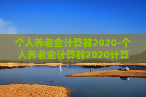 个人养老金计算器2020-个人养老金计算器2020计算器