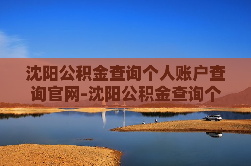 沈阳公积金查询个人账户查询官网-沈阳公积金查询个人账户查询官网电话