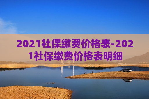 2021社保缴费价格表-2021社保缴费价格表明细