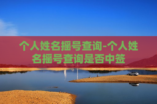 个人姓名摇号查询-个人姓名摇号查询是否中签