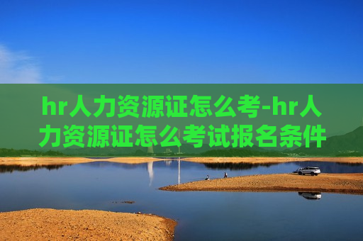 hr人力资源证怎么考-hr人力资源证怎么考试报名条件