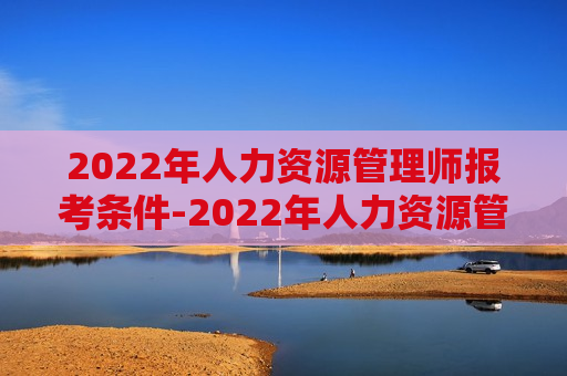 2022年人力资源管理师报考条件-2022年人力资源管理师报考条件是什么