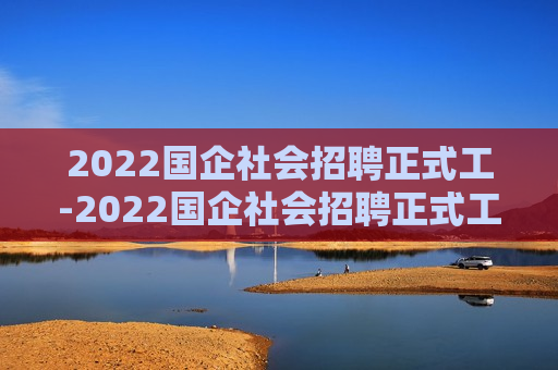 2022国企社会招聘正式工-2022国企社会招聘正式工人