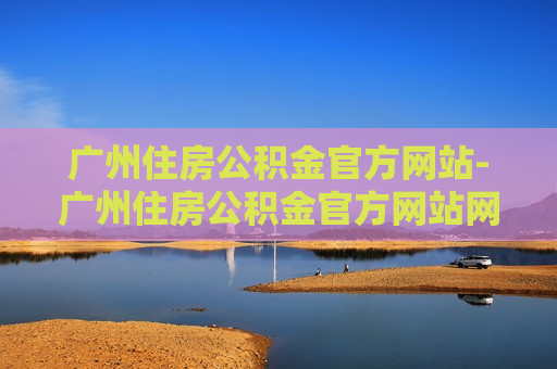 广州住房公积金官方网站-广州住房公积金官方网站网址