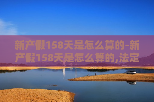 新产假158天是怎么算的-新产假158天是怎么算的,法定节假日算吗?