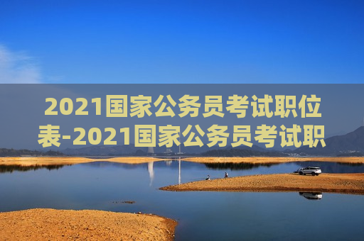 2021国家公务员考试职位表-2021国家公务员考试职位表查询