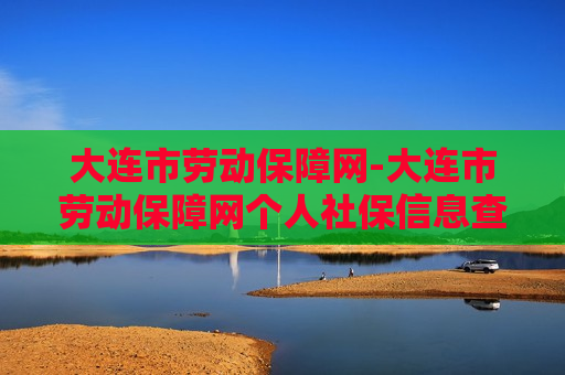 大连市劳动保障网-大连市劳动保障网个人社保信息查询