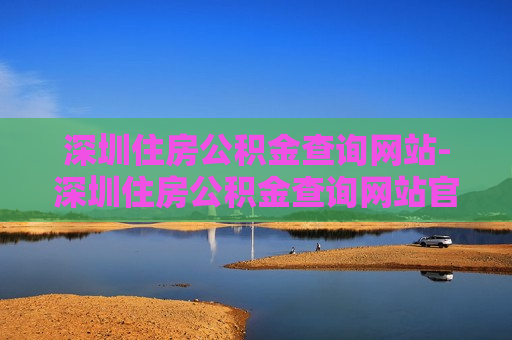 深圳住房公积金查询网站-深圳住房公积金查询网站官网