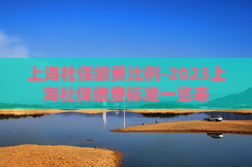 上海社保缴费比例-2023上海社保缴费标准一览表