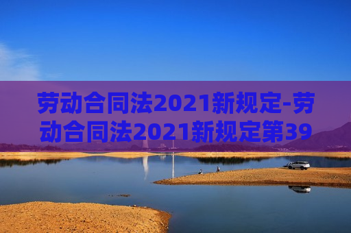 劳动合同法2021新规定-劳动合同法2021新规定第39条