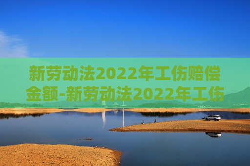 新劳动法2022年工伤赔偿金额-新劳动法2022年工伤赔偿金额未伤残的有什么