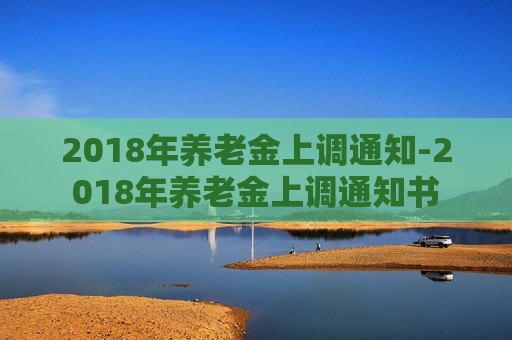 2018年养老金上调通知-2018年养老金上调通知书