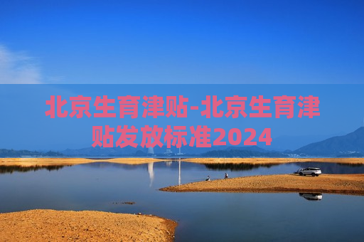 北京生育津贴-北京生育津贴发放标准2024