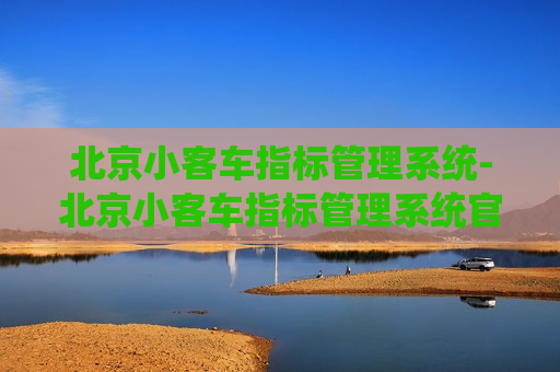 北京小客车指标管理系统-北京小客车指标管理系统官网登录