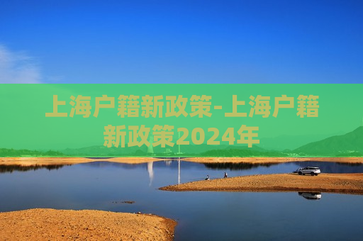 上海户籍新政策-上海户籍新政策2024年