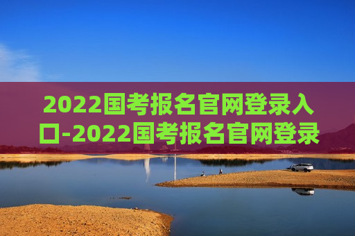 2022国考报名官网登录入口-2022国考报名官网登录入口网址