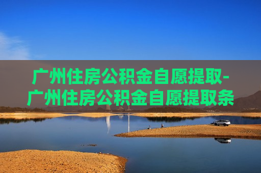 广州住房公积金自愿提取-广州住房公积金自愿提取条件