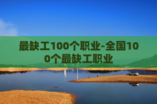 最缺工100个职业-全国100个最缺工职业