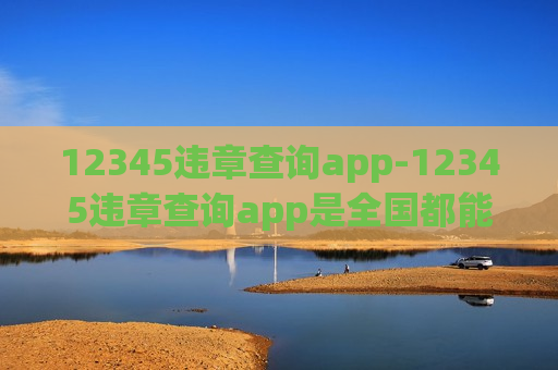 12345违章查询app-12345违章查询app是全国都能查到吗