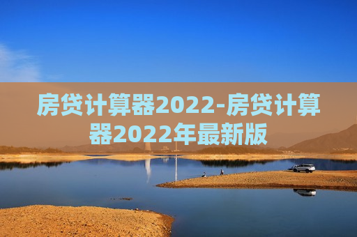 房贷计算器2022-房贷计算器2022年最新版