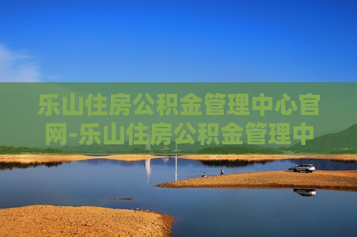 乐山住房公积金管理中心官网-乐山住房公积金管理中心官网查询