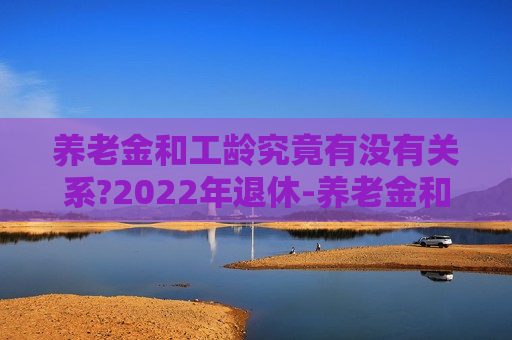 养老金和工龄究竟有没有关系?2022年退休-养老金和工龄究竟有没有关系?2022年退休金