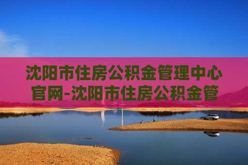 沈阳市住房公积金管理中心官网-沈阳市住房公积金管理中心官网登录