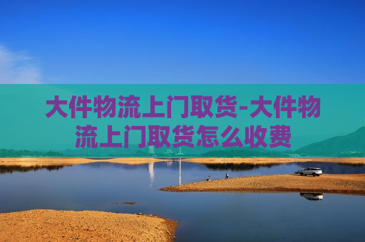 大件物流上门取货-大件物流上门取货怎么收费