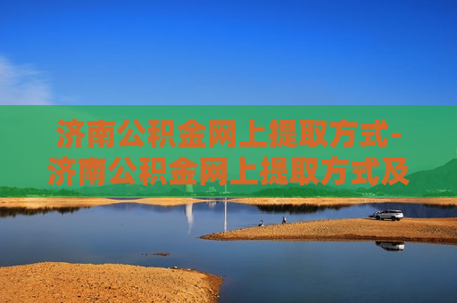 济南公积金网上提取方式-济南公积金网上提取方式及流程