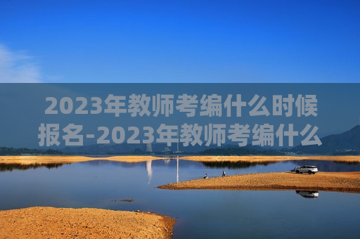 2023年教师考编什么时候报名-2023年教师考编什么时候报名湖南