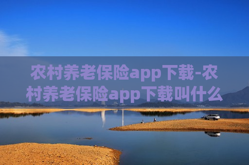 农村养老保险app下载-农村养老保险app下载叫什么名字