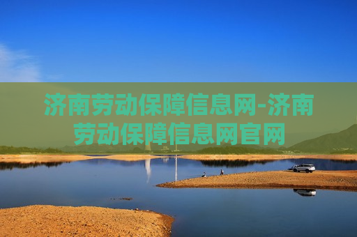 济南劳动保障信息网-济南劳动保障信息网官网