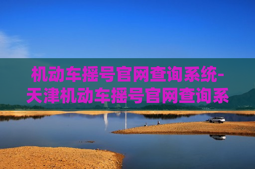 机动车摇号官网查询系统-天津机动车摇号官网查询系统