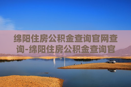 绵阳住房公积金查询官网查询-绵阳住房公积金查询官网查询入口