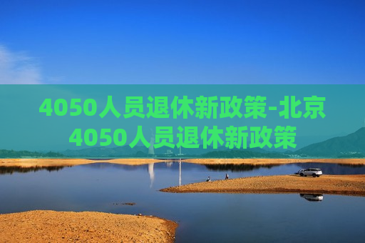 4050人员退休新政策-北京4050人员退休新政策