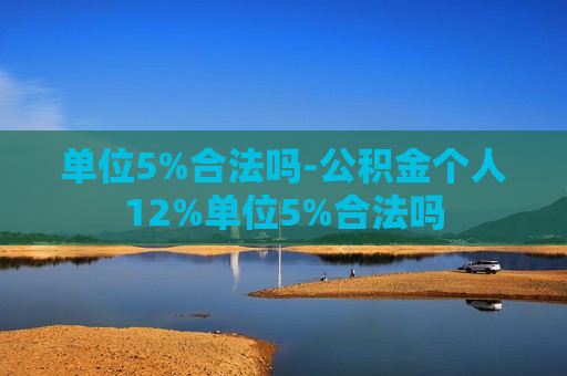 单位5%合法吗-公积金个人12%单位5%合法吗